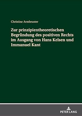 Zur Prinzipientheoretischen Begruendung Des Positiven Rechts Im Ausgang Von Hans Kelsen Und Immanuel Kant-..