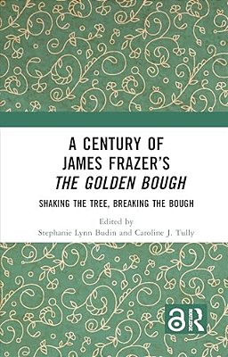 A Century Of James Frazer's The Golden Bough: Shaking The Tree, Breaking The Bough-..