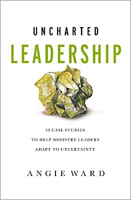 Uncharted Leadership: 20 Case Studies To Help Ministry Leaders Adapt To Uncertainty-..