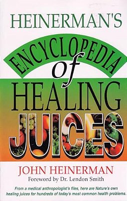 Heinerman's Encyclopedia Of Healing Juices: From A Medical Anthropologist's Files, Here Are Nature's Own Healing Juices For Hundreds Of Today's Most C-..