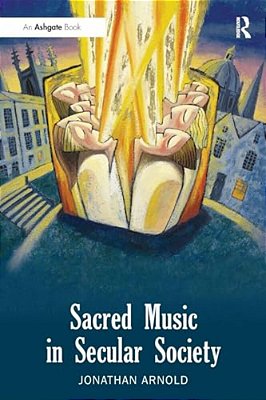 Sacred Music In Secular Society. Jonathan Arnold-..