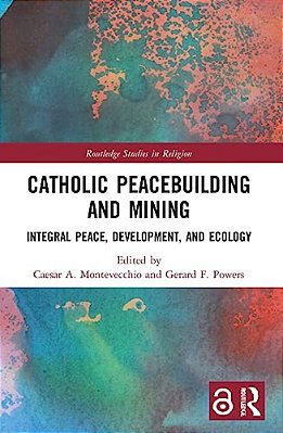 Catholic Peacebuilding And Mining: Integral Peace, Development, And Ecology-..