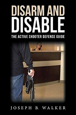 Disarm And Disable: The Active Shooter Defense Guide-..