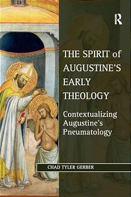 The Spirit Of Augustine's Early Theology: Contextualizing Augustine's Pneumatology-..