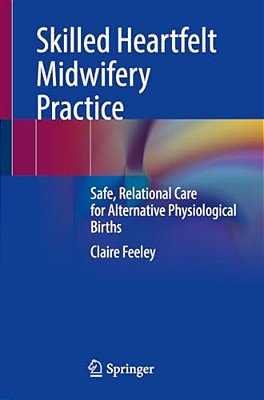 Skilled Heartfelt Midwifery Practice: Safe, Relational Care For Alternative Physiological Births-..