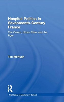 Hospital Politics In Seventeenth-Century France: The Crown, Urban Elites And The Poor-..