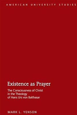 Existence As Prayer: The Consciousness Of Christ In The Theology Of Hans Urs Von Balthasar-..