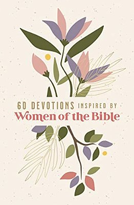 60 Devotions Inspired By Women Of The Bible: How These Extraordinary Women Teach You To Walk With God In Your Own Unique Story-..