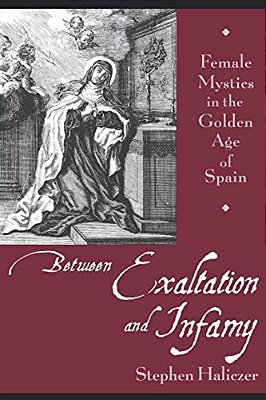 Between Exaltation And Infamy: Female Mystics In The Golden Age Of Spain-..