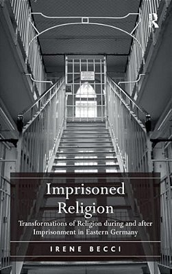 Imprisoned Religion: Transformations Of Religion During And After Imprisonment In Eastern Germany-..