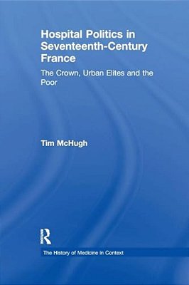Hospital Politics In Seventeenth-Century France: The Crown, Urban Elites And The Poor-..