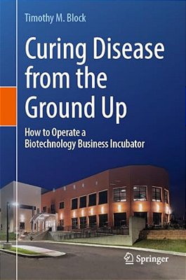 Curing Disease From The Ground Up: How To Operate A Biotechnology Business Incubator-..