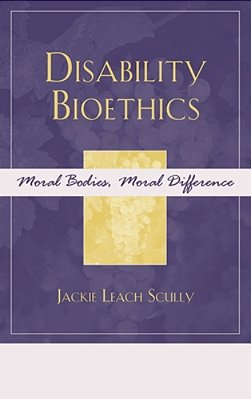 Disability Bioethics: Moral Bodies, Moral Difference-..