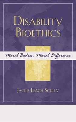 Disability Bioethics: Moral Bodies, Moral Difference-..