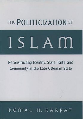 The Politicization Of Islam: Reconstructing Identity, State, Faith, And Community In The Late Ottoman State-..