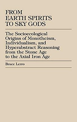 From Earth Spirits To Sky Gods: The Socioecological Origins Of Monotheism, Individualism, And Hyper-Abstract Reasoning, From The Stone Age To The Axia-..