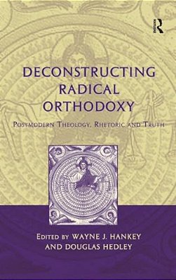 Deconstructing Radical Orthodoxy: Postmodern Theology, Rhetoric And Truth-..