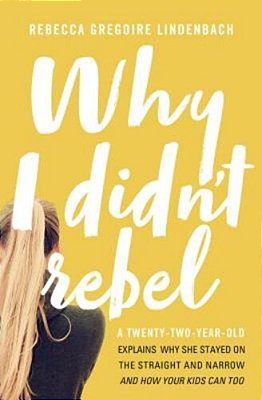 Why I Didn't Rebel: A Twenty-Two-year-old Explains Why She Stayed On The Straight And Narrow---and How Your Kids Can Too-..