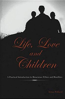 Life, Love And Children: A Practical Introduction To Bioscience Ethics And Bioethics-..