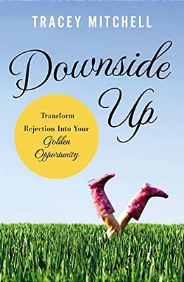 The Downside Up: Transform Rejection Into Your Golden Opportunity-..