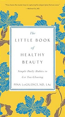 The Little Book Of Healthy Beauty: Simple Daily Habits To Get You Glowing-..