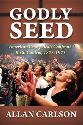 Godly Seed: American Evangelicals Confront Birth Control, 1873-1973-..