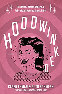 Hoodwinked: Ten Myths Moms Believe And Why We All Need To Knock It Off-..