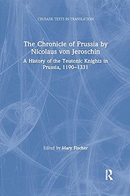 The Chronicle Of Prussia By Nicolaus Von Jeroschin: A History Of The Teutonic Knights In Prussia, 1190-1331-..