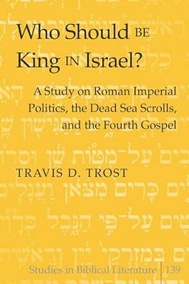 Who Should Be King In Israel?: A Study On Roman Imperial Politics, The Dead Sea Scrolls, And The Fourth Gospel-..