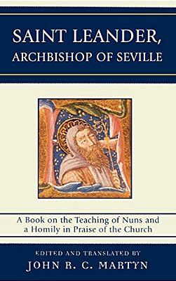 Saint Leander, Archbishop Of Seville: A Book On The Teaching Of Nuns And A Homily In Praise Of The Church-..