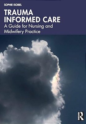 Trauma Informed Care: A Guide For Nursing And Midwifery Practice-..