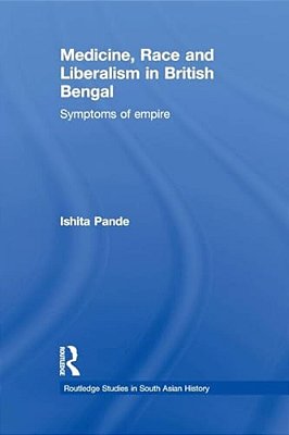 Medicine, Race And Liberalism In British Bengal: Symptoms Of Empire-..