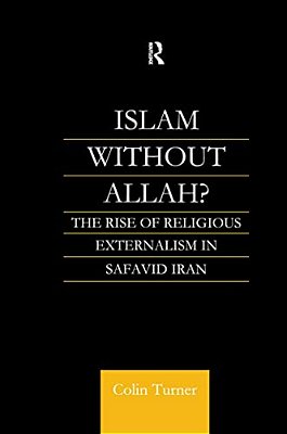 Islam Without Allah?: The Rise Of Religious Externalism In Safavid Iran-..