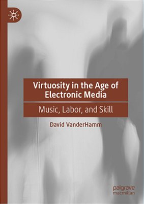 Virtuosity In The Age Of Electronic Media: Music, Labor, And Skill-..