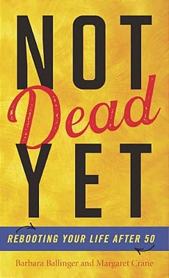 Not Dead Yet: Rebooting Your Life After 50-..