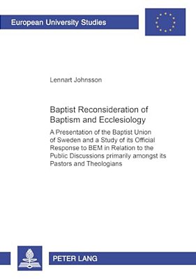 Baptist Reconsideration Of Baptism And Ecclesiology: A Presentation Of The Baptist Union Of Sweden And A Study Of Its Official Response To "Bem" In Re-..