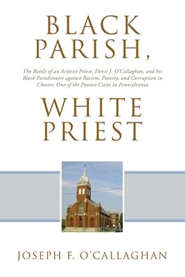 Black Parish, White Priest: The Battle Of An Activist Priest, Denis J. O'Callaghan, And His Black Parishioners Against Racism, Poverty, And Corruption-..