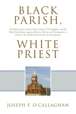 Black Parish, White Priest: The Battle Of An Activist Priest, Denis J. O'Callaghan, And His Black Parishioners Against Racism, Poverty, And Corruption-..