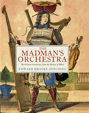The Madman's Orchestra: The Greatest Curiosities From The History Of Music-..