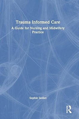 Trauma Informed Care: A Guide For Nursing And Midwifery Practice-..