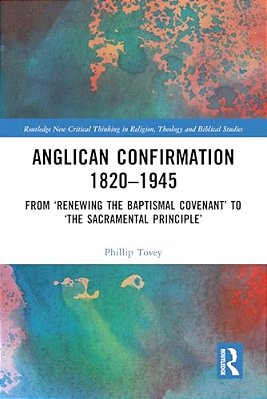 Anglican Confirmation 1820-1945: From 'Renewing The Baptismal Covenant' To 'The Sacramental Principle'-..