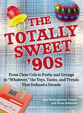 The Totally Sweet 90S: From Clear Cola To Furby, And Grunge To "Whatever", The Toys, Tastes, And Trends That Defined A Decade-..