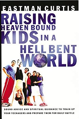 Raising Heaven Bound Kids In A Hell Bent World: Sound Advice And Spiritual Guidance To Train Up Your Teenagers And Prepare Them For Daily Battle-..