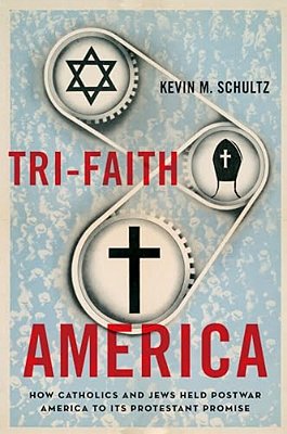 Tri-Faith America: How Catholics And Jews Held Postwar America To Its Protestant Promise-..