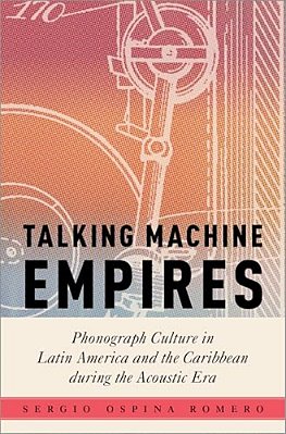 Talking Machine Empires: Phonograph Culture In Latin America And The Caribbean During The Acoustic Era-..
