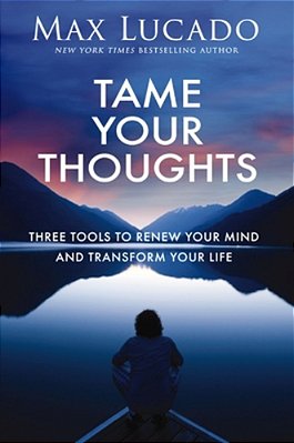 Tame Your Thoughts: Three Tools To Renew Your Mind And Transform Your Life-..