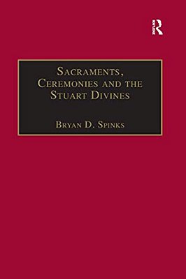 Sacraments, Ceremonies And The Stuart Divines: Sacramental Theology And Liturgy In England And Scotland 1603-1662-..
