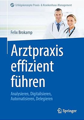 Arztpraxis Effizient Führen: Analysieren, Digitalisieren, Automatisieren, Delegieren-..