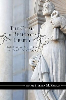 Crisis Of Religious Liberty: Reflections From Law, History, And Catholic Social Thought-..