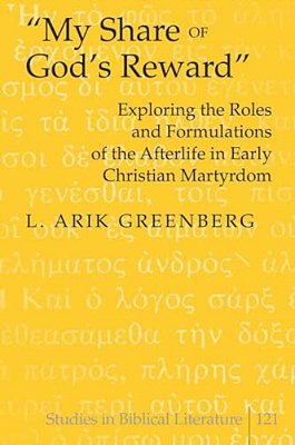 «My Share Of God's Reward»: Exploring The Roles And Formulations Of The Afterlife In Early Christian Martyrdom-..